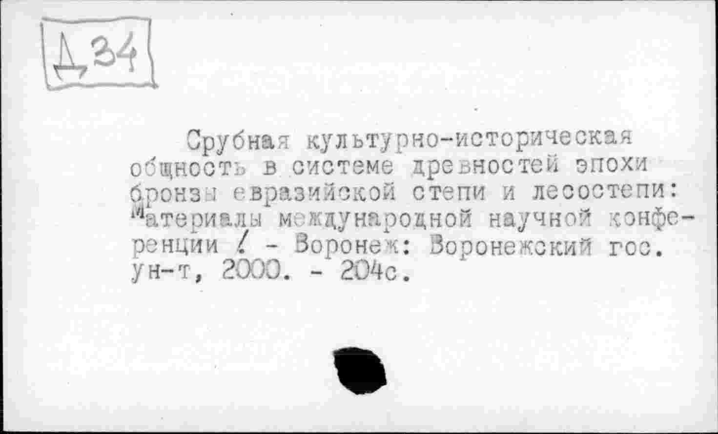 ﻿Срубная культурно-историческая общность в системе древностей эпохи бронз ; евразийской степи и лесостепи: Материалы международной научной конференции I - Воронеж: Воронежский гос. ун-т, 2000. -204с.